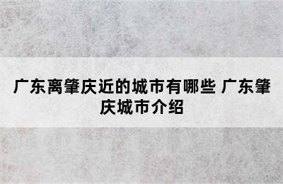 广东离肇庆近的城市有哪些 广东肇庆城市介绍